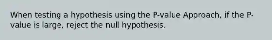 When testing a hypothesis using the​ P-value Approach, if the​ P-value is​ large, reject the null hypothesis.