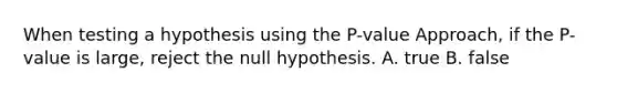 When testing a hypothesis using the​ P-value Approach, if the​ P-value is​ large, reject the null hypothesis. A. true B. false