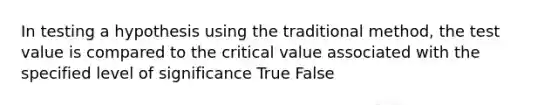 In testing a hypothesis using the traditional method, the test value is compared to the critical value associated with the specified level of significance True False