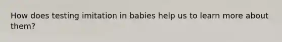 How does testing imitation in babies help us to learn more about them?