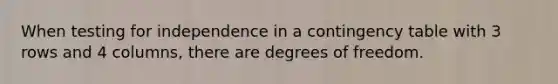 When testing for independence in a contingency table with 3 rows and 4 columns, there are degrees of freedom.