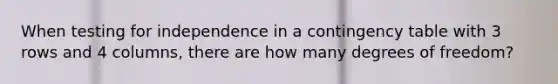 When testing for independence in a contingency table with 3 rows and 4​ columns, there are how many degrees of​ freedom?