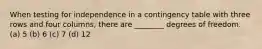 When testing for independence in a contingency table with three rows and four columns, there are ________ degrees of freedom. (a) 5 (b) 6 (c) 7 (d) 12