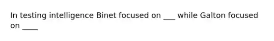 In testing intelligence Binet focused on ___ while Galton focused on ____