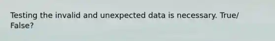 Testing the invalid and unexpected data is necessary. True/ False?