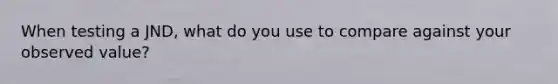 When testing a JND, what do you use to compare against your observed value?