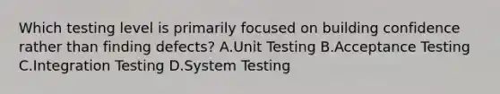 Which testing level is primarily focused on building confidence rather than finding defects? A.Unit Testing B.Acceptance Testing C.Integration Testing D.System Testing