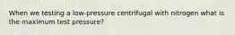 When we testing a low-pressure centrifugal with nitrogen what is the maximum test pressure?