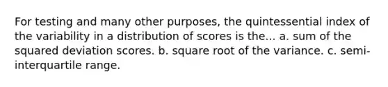 For testing and many other purposes, the quintessential index of the variability in a distribution of scores is the... a. sum of the squared deviation scores. b. square root of the variance. c. semi-interquartile range.