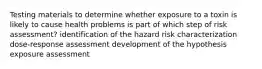 Testing materials to determine whether exposure to a toxin is likely to cause health problems is part of which step of risk assessment? identification of the hazard risk characterization dose-response assessment development of the hypothesis exposure assessment