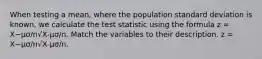 When testing a mean, where the population standard deviation is known, we calculate the test statistic using the formula z = X−μσ/n√X-μσ/n. Match the variables to their description. z = X−μσ/n√X-μσ/n.