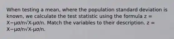 When testing a mean, where the population standard deviation is known, we calculate the test statistic using the formula z = X−μσ/n√X-μσ/n. Match the variables to their description. z = X−μσ/n√X-μσ/n.