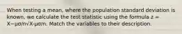 When testing a mean, where the population standard deviation is known, we calculate the test statistic using the formula z = X−μσ/n√X-μσ/n. Match the variables to their description.