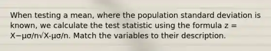 When testing a mean, where the population standard deviation is known, we calculate the test statistic using the formula z = X−μσ/n√X-μσ/n. Match the variables to their description.