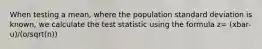 When testing a mean, where the population standard deviation is known, we calculate the test statistic using the formula z= (xbar-u)/(o/sqrt(n))