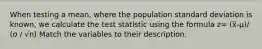 When testing a mean, where the population standard deviation is known, we calculate the test statistic using the formula z= (x̅-μ)/ (σ / √n) Match the variables to their description.