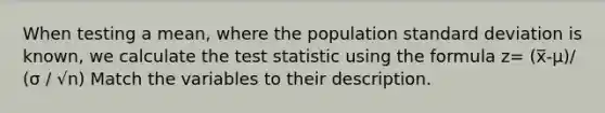 When testing a mean, where the population standard deviation is known, we calculate the test statistic using the formula z= (x̅-μ)/ (σ / √n) Match the variables to their description.