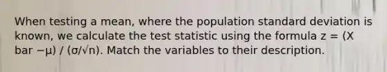 When testing a mean, where the population standard deviation is known, we calculate the test statistic using the formula z = (X bar −μ) / (σ/√n). Match the variables to their description.