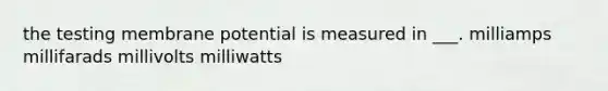 the testing membrane potential is measured in ___. milliamps millifarads millivolts milliwatts