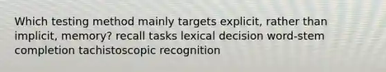 Which testing method mainly targets explicit, rather than implicit, memory? recall tasks lexical decision word-stem completion tachistoscopic recognition