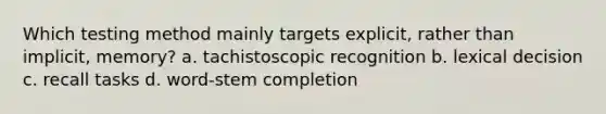 Which testing method mainly targets explicit, rather than implicit, memory? a. tachistoscopic recognition b. lexical decision c. recall tasks d. word-stem completion