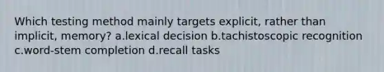 Which testing method mainly targets explicit, rather than implicit, memory? a.lexical decision b.tachistoscopic recognition c.word-stem completion d.recall tasks