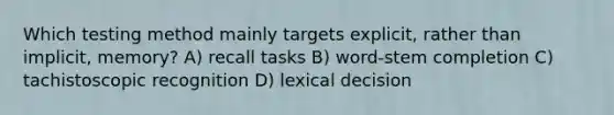 Which testing method mainly targets explicit, rather than implicit, memory? A) recall tasks B) word-stem completion C) tachistoscopic recognition D) lexical decision