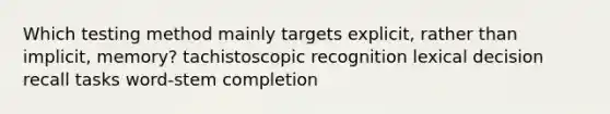 Which testing method mainly targets explicit, rather than implicit, memory? tachistoscopic recognition lexical decision recall tasks word-stem completion