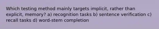 Which testing method mainly targets implicit, rather than explicit, memory? a) recognition tasks b) sentence verification c) recall tasks d) word-stem completion