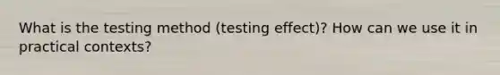 What is the testing method (testing effect)? How can we use it in practical contexts?