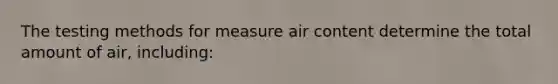 The testing methods for measure air content determine the total amount of air, including: