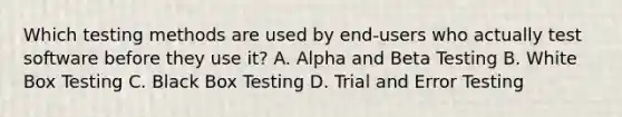 Which testing methods are used by end-users who actually test software before they use it? A. Alpha and Beta Testing B. White Box Testing C. Black Box Testing D. Trial and Error Testing