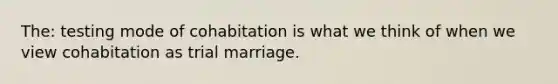 The: testing mode of cohabitation is what we think of when we view cohabitation as trial marriage.