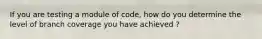 If you are testing a module of code, how do you determine the level of branch coverage you have achieved ?