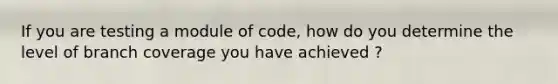 If you are testing a module of code, how do you determine the level of branch coverage you have achieved ?