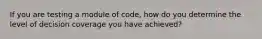 If you are testing a module of code, how do you determine the level of decision coverage you have achieved?