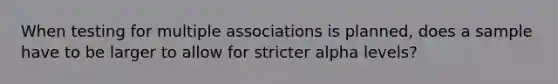 When testing for multiple associations is planned, does a sample have to be larger to allow for stricter alpha levels?