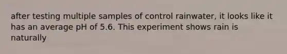 after testing multiple samples of control rainwater, it looks like it has an average pH of 5.6. This experiment shows rain is naturally