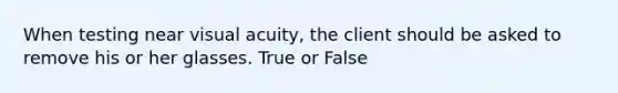 When testing near visual acuity, the client should be asked to remove his or her glasses. True or False