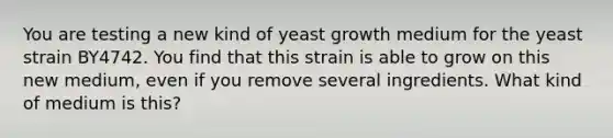 You are testing a new kind of yeast growth medium for the yeast strain BY4742. You find that this strain is able to grow on this new medium, even if you remove several ingredients. What kind of medium is this?