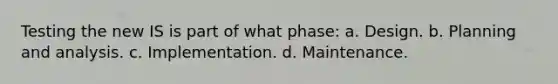 Testing the new IS is part of what phase: a. Design. b. Planning and analysis. c. Implementation. d. Maintenance.