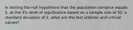 In testing the null hypothesis that the population variance equals 5, at the 5% level of significance based on a sample size of 30, a standard deviation of 2, what are the test statistic and critical values?