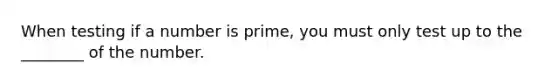 When testing if a number is prime, you must only test up to the ________ of the number.