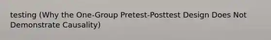 testing (Why the One-Group Pretest-Posttest Design Does Not Demonstrate Causality)