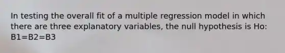 In testing the overall fit of a multiple regression model in which there are three explanatory variables, the null hypothesis is Ho: B1=B2=B3