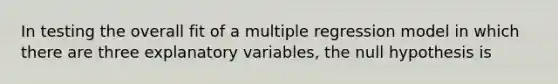 In testing the overall fit of a multiple regression model in which there are three explanatory variables, the null hypothesis is