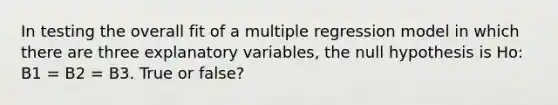 In testing the overall fit of a <a href='https://www.questionai.com/knowledge/k7sILhaheU-multiple-regression' class='anchor-knowledge'>multiple regression</a> model in which there are three explanatory variables, the null hypothesis is Ho: B1 = B2 = B3. True or false?