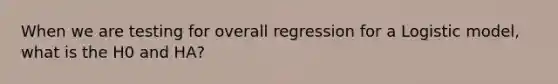 When we are testing for overall regression for a Logistic model, what is the H0 and HA?