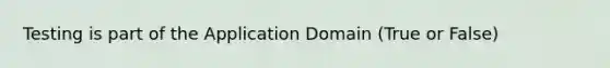 Testing is part of the Application Domain (True or False)