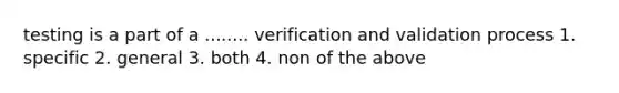 testing is a part of a ........ verification and validation process 1. specific 2. general 3. both 4. non of the above